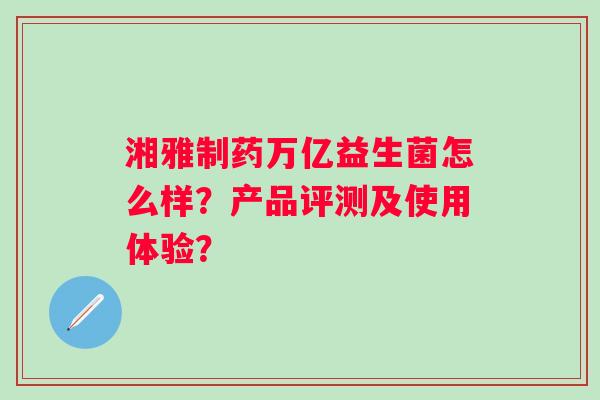 湘雅制药万亿益生菌怎么样？产品评测及使用体验？