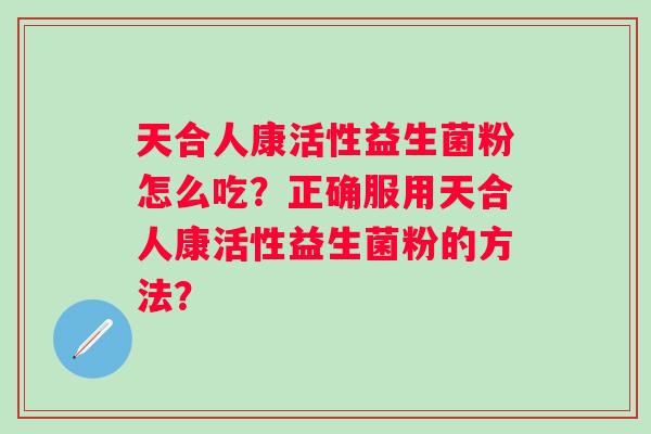 天合人康活性益生菌粉怎么吃？正确服用天合人康活性益生菌粉的方法？