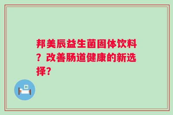 邦美辰益生菌固体饮料？改善肠道健康的新选择？