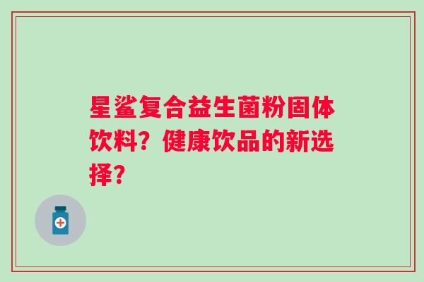 星鲨复合益生菌粉固体饮料？健康饮品的新选择？