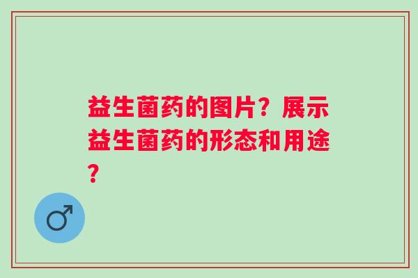 益生菌药的图片？展示益生菌药的形态和用途？