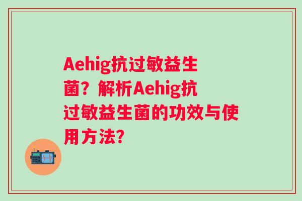 Aehig抗过敏益生菌？解析Aehig抗过敏益生菌的功效与使用方法？