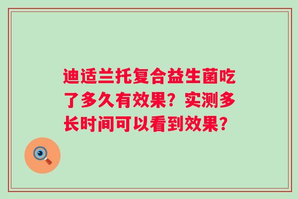 迪适兰托复合益生菌吃了多久有效果？实测多长时间可以看到效果？