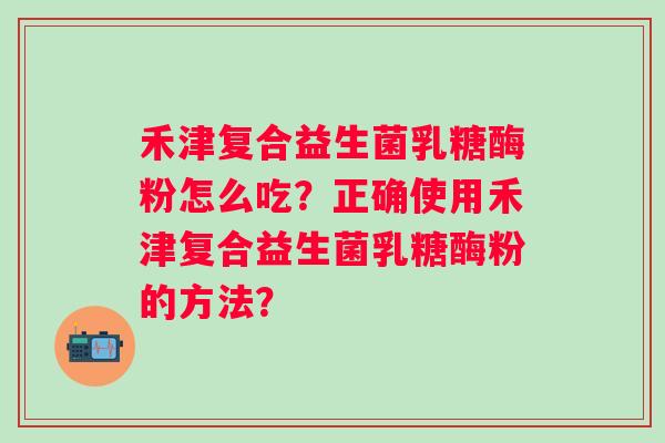 禾津复合益生菌乳糖酶粉怎么吃？正确使用禾津复合益生菌乳糖酶粉的方法？