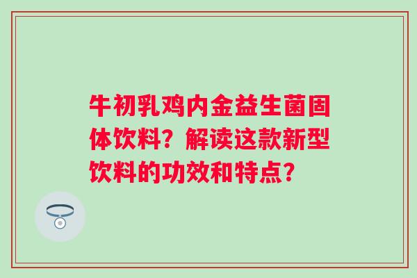 牛初乳鸡内金益生菌固体饮料？解读这款新型饮料的功效和特点？