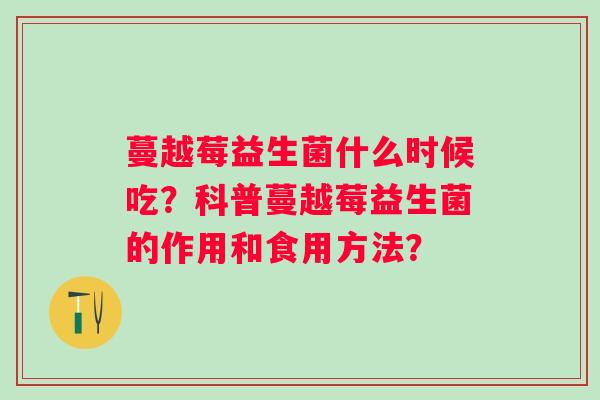 蔓越莓益生菌什么时候吃？科普蔓越莓益生菌的作用和食用方法？