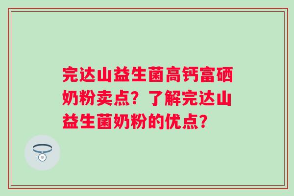 完达山益生菌高钙富硒奶粉卖点？了解完达山益生菌奶粉的优点？