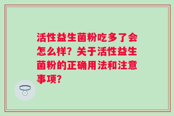 活性益生菌粉吃多了会怎么样？关于活性益生菌粉的正确用法和注意事项？