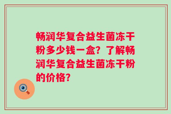 畅润华复合益生菌冻干粉多少钱一盒？了解畅润华复合益生菌冻干粉的价格？