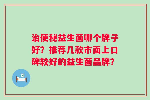 治便秘益生菌哪个牌子好？推荐几款市面上口碑较好的益生菌品牌？