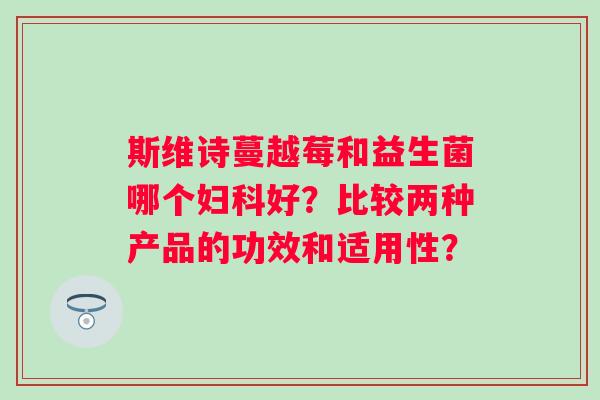 斯维诗蔓越莓和益生菌哪个好？比较两种产品的功效和适用性？