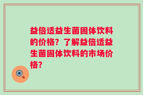 益倍适益生菌固体饮料的价格？了解益倍适益生菌固体饮料的市场价格？