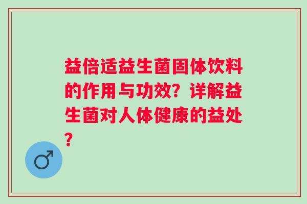 益倍适益生菌固体饮料的作用与功效？详解益生菌对人体健康的益处？