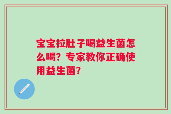 宝宝拉肚子喝益生菌怎么喝？专家教你正确使用益生菌？