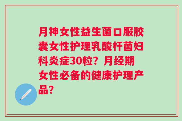 月神女性益生菌口服胶囊女性护理乳酸杆菌妇科炎症30粒？月经期女性必备的健康护理产品？