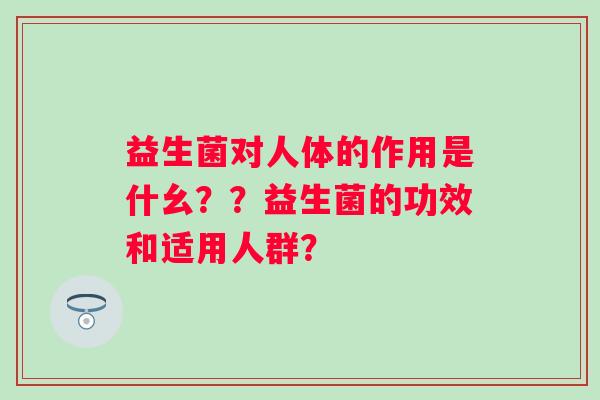 益生菌对人体的作用是什幺？？益生菌的功效和适用人群？