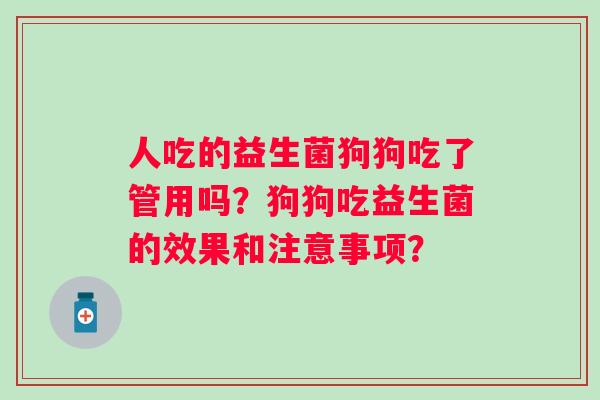 人吃的益生菌狗狗吃了管用吗？狗狗吃益生菌的效果和注意事项？