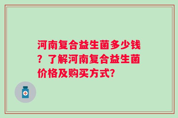 河南复合益生菌多少钱？了解河南复合益生菌价格及购买方式？