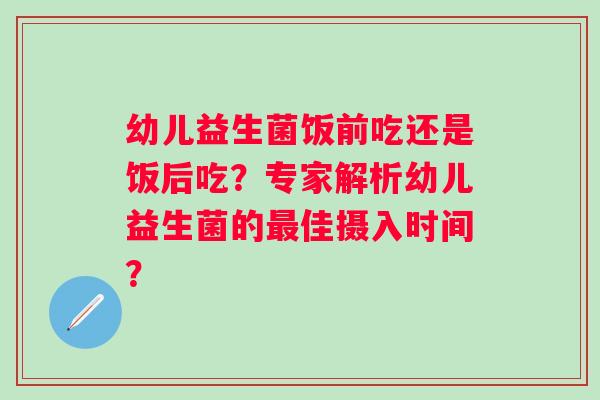 幼儿益生菌饭前吃还是饭后吃？专家解析幼儿益生菌的佳摄入时间？