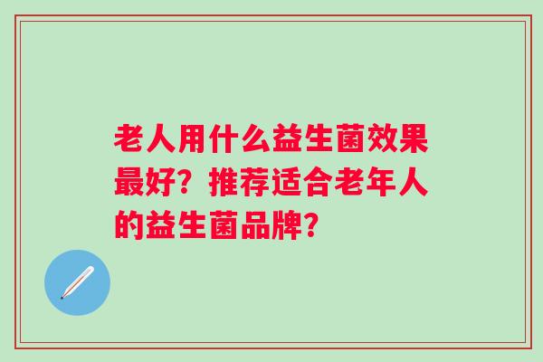 老人用什么益生菌效果好？推荐适合老年人的益生菌品牌？