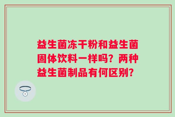 益生菌冻干粉和益生菌固体饮料一样吗？两种益生菌制品有何区别？
