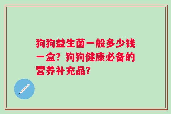 狗狗益生菌一般多少钱一盒？狗狗健康必备的营养补充品？