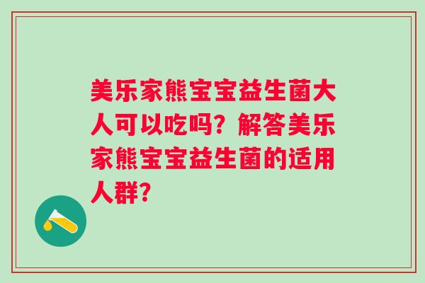 美乐家熊宝宝益生菌大人可以吃吗？解答美乐家熊宝宝益生菌的适用人群？