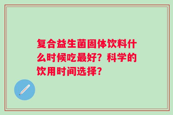 复合益生菌固体饮料什么时候吃最好？科学的饮用时间选择？