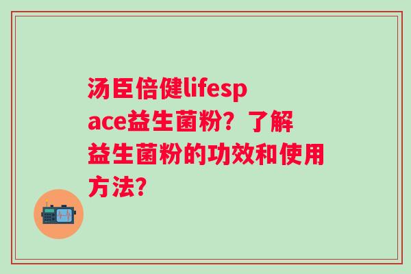 汤臣倍健lifespace益生菌粉？了解益生菌粉的功效和使用方法？