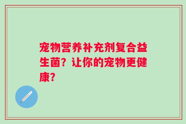宠物营养补充剂复合益生菌？让你的宠物更健康？
