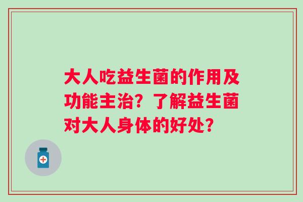 大人吃益生菌的作用及功能主治？了解益生菌对大人身体的好处？
