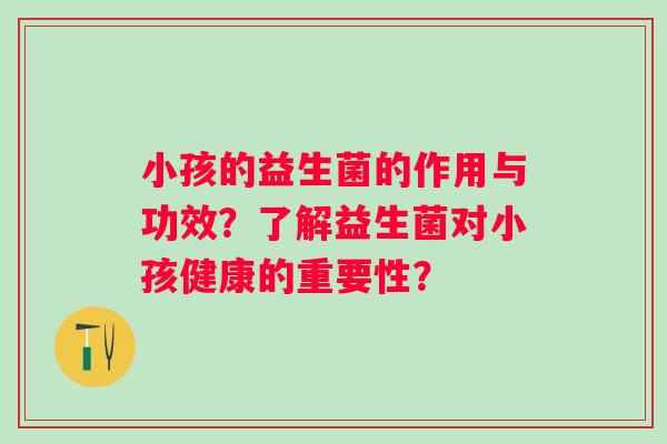 小孩的益生菌的作用与功效？了解益生菌对小孩健康的重要性？