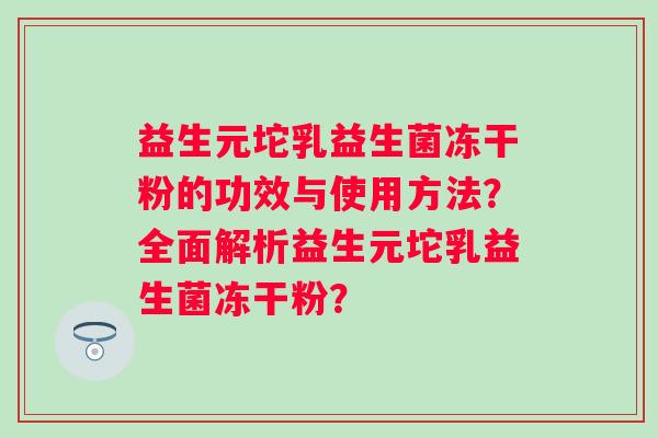 益生元坨乳益生菌冻干粉的功效与使用方法？全面解析益生元坨乳益生菌冻干粉？