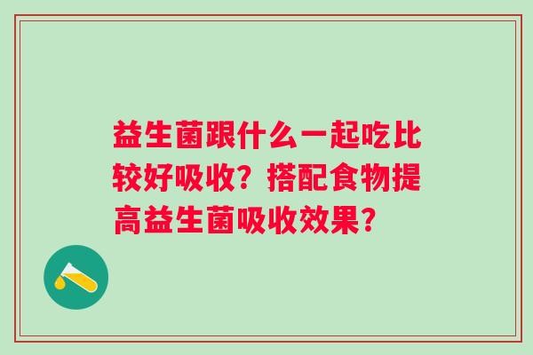 益生菌跟什么一起吃比较好吸收？搭配食物提高益生菌吸收效果？