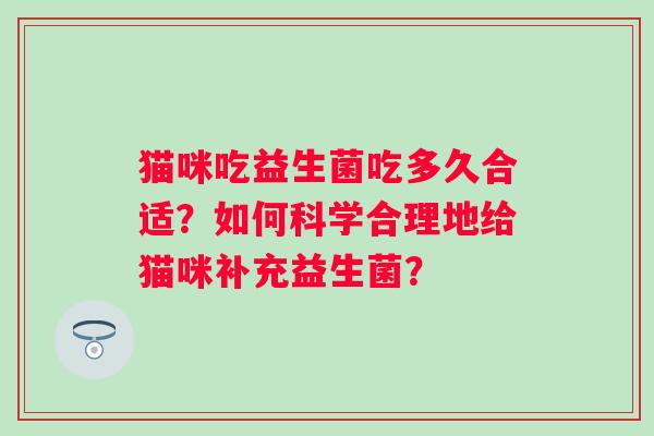 猫咪吃益生菌吃多久合适？如何科学合理地给猫咪补充益生菌？