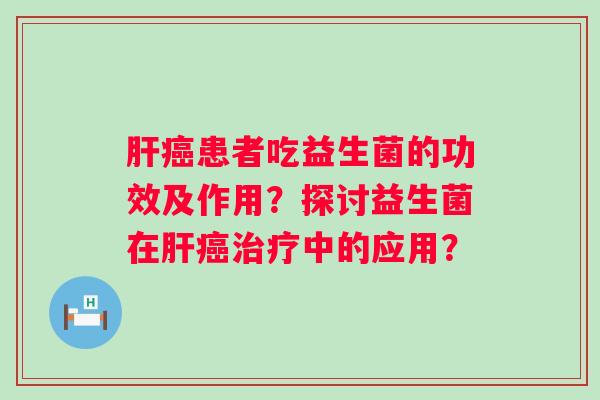 肝癌患者吃益生菌的功效及作用？探讨益生菌在肝癌治疗中的应用？