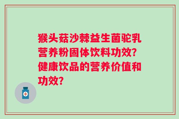 猴头菇沙棘益生菌驼乳营养粉固体饮料功效？健康饮品的营养价值和功效？