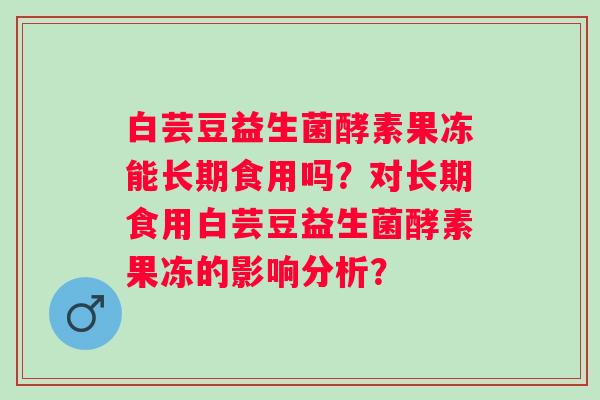 白芸豆益生菌酵素果冻能长期食用吗？对长期食用白芸豆益生菌酵素果冻的影响分析？