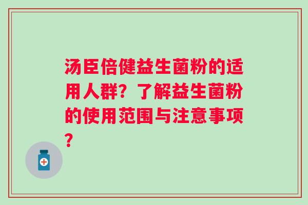 汤臣倍健益生菌粉的适用人群？了解益生菌粉的使用范围与注意事项？