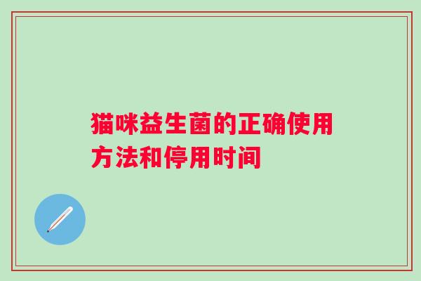 猫咪益生菌的正确使用方法和停用时间