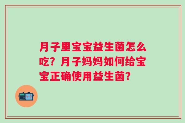 月子里宝宝益生菌怎么吃？月子妈妈如何给宝宝正确使用益生菌？