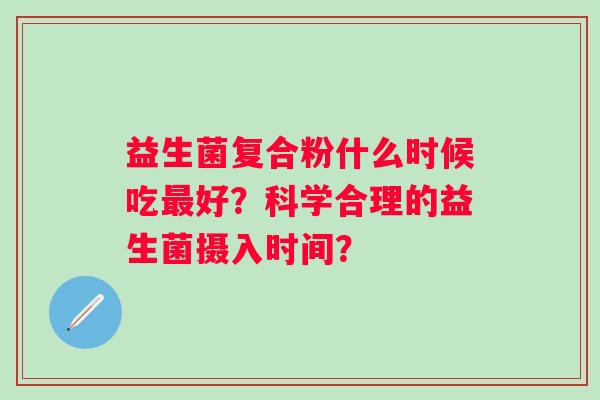 益生菌复合粉什么时候吃好？科学合理的益生菌摄入时间？