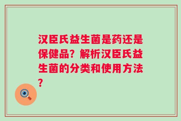 汉臣氏益生菌是药还是保健品？解析汉臣氏益生菌的分类和使用方法？