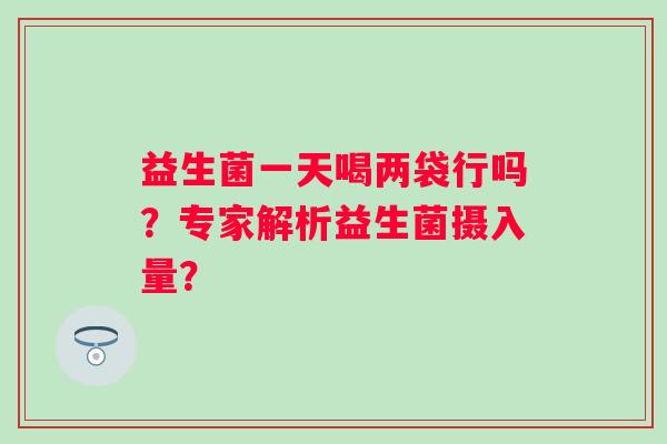 益生菌一天喝两袋行吗？专家解析益生菌摄入量？