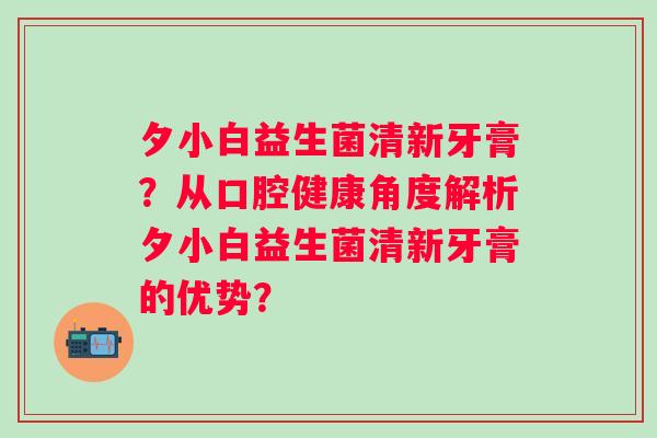 夕小白益生菌清新牙膏？从口腔健康角度解析夕小白益生菌清新牙膏的优势？