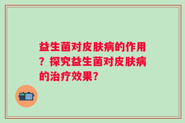 益生菌对皮肤病的作用？探究益生菌对皮肤病的治疗效果？
