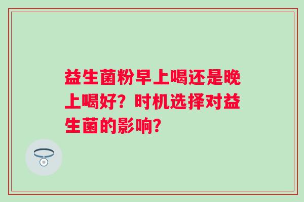 益生菌粉早上喝还是晚上喝好？时机选择对益生菌的影响？