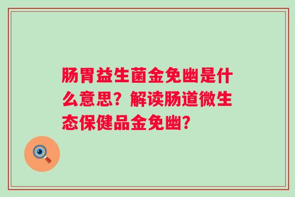 肠胃益生菌金免幽是什么意思？解读肠道微生态保健品金免幽？