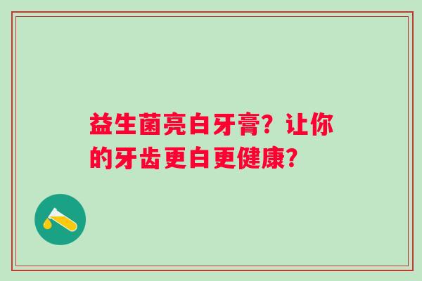 益生菌亮白牙膏？让你的牙齿更白更健康？