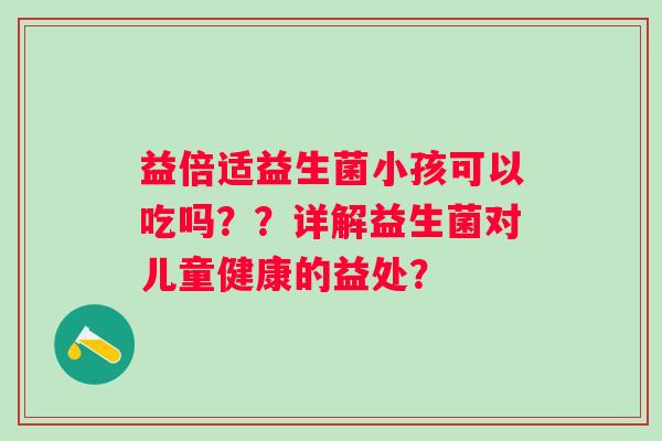 益倍适益生菌小孩可以吃吗？？详解益生菌对儿童健康的益处？